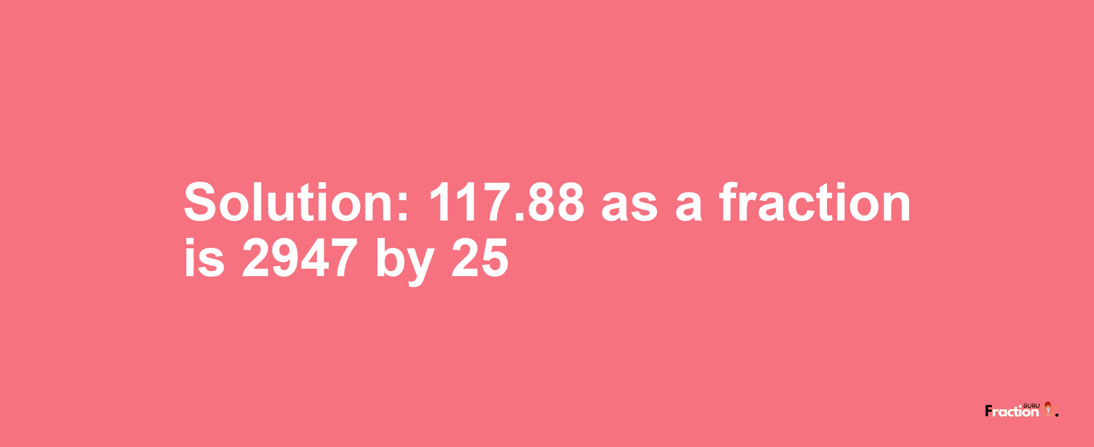 Solution:117.88 as a fraction is 2947/25